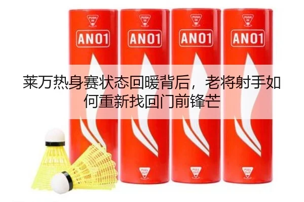 莱万热身赛状态回暖背后，老将射手如何重新找回门前锋芒